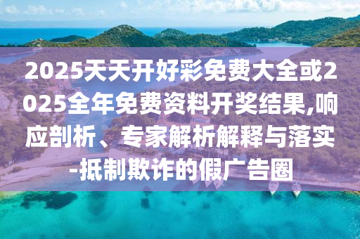 2025天天开好彩免费大全或2025全年免费资料开奖结果,响应剖析、专家解析解释与落实-抵制欺诈的假广告圈