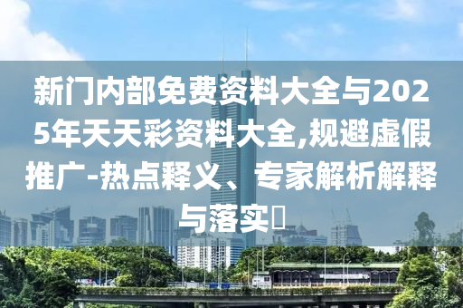 新门内部免费资料大全与2025年天天彩资料大全,规避虚假推广-热点释义、专家解析解释与落实